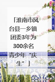 淮南市凤台县一乡镇团委3年为300余名青少年“庆生”
