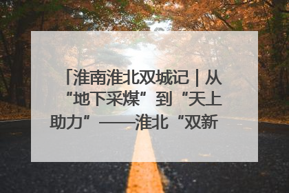 淮南淮北双城记｜从“地下采煤”到“天上助力”——淮北“双新”产业突围记