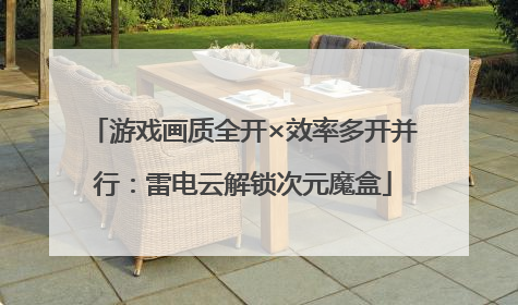 游戏画质全开×效率多开并行：雷电云解锁次元魔盒