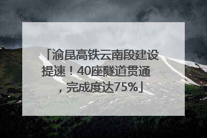 渝昆高铁云南段建设提速！40座隧道贯通，完成度达75%