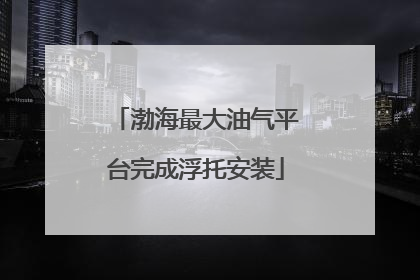 渤海最大油气平台完成浮托安装