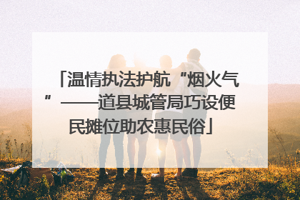 温情执法护航“烟火气”——道县城管局巧设便民摊位助农惠民俗