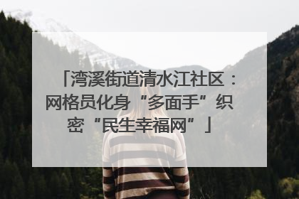 湾溪街道清水江社区：网格员化身“多面手”织密“民生幸福网”