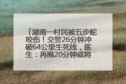 湖南一村民被五步蛇咬伤！交警26分钟冲破64公里生死线，医生：再晚20分钟或将呼吸肌麻痹
