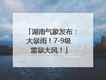 湖南气象发布：大暴雨！7-9级雷暴大风！