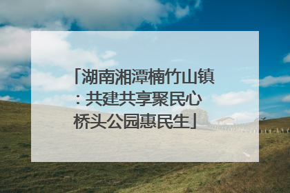 湖南湘潭楠竹山镇：共建共享聚民心 桥头公园惠民生
