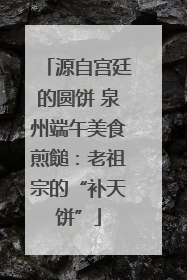 源自宫廷的圆饼 泉州端午美食煎䭔：老祖宗的“补天饼”