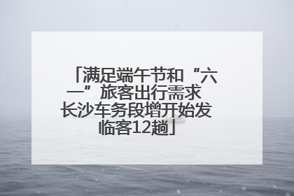 满足端午节和“六一”旅客出行需求 长沙车务段增开始发临客12趟