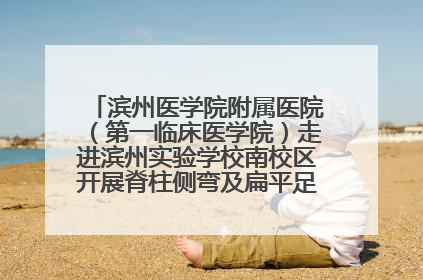 滨州医学院附属医院（第一临床医学院）走进滨州实验学校南校区开展脊柱侧弯及扁平足公益筛查活动