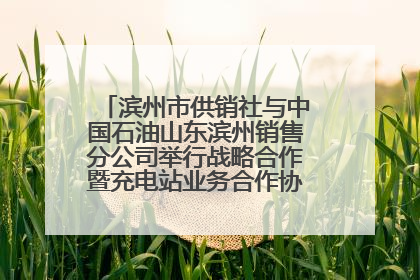 滨州市供销社与中国石油山东滨州销售分公司举行战略合作暨充电站业务合作协议签约仪式