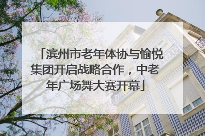 滨州市老年体协与愉悦集团开启战略合作，中老年广场舞大赛开幕