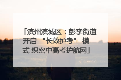 滨州滨城区：彭李街道开启 “长效护考” 模式 织密中高考护航网