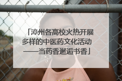 漳州各高校火热开展多样的中医药文化活动——当药香邂逅书香