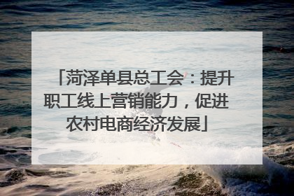 菏泽单县总工会：提升职工线上营销能力，促进农村电商经济发展