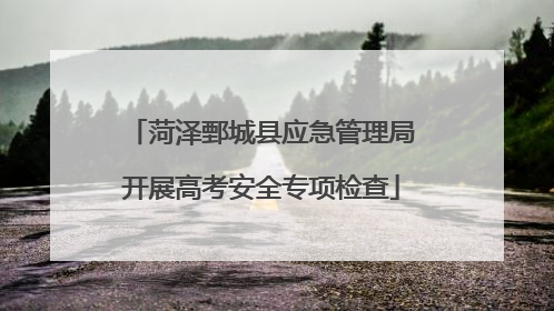 菏泽鄄城县应急管理局开展高考安全专项检查