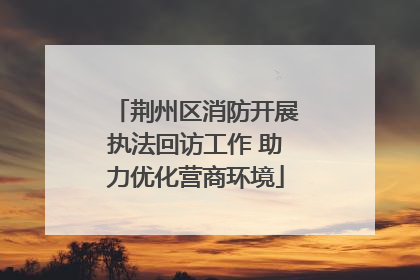 荆州区消防开展执法回访工作 助力优化营商环境