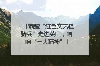 荆楚“红色文艺轻骑兵”走进英山，唱响“三大精神”