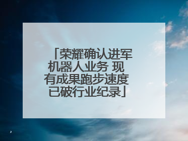 荣耀确认进军机器人业务 现有成果跑步速度已破行业纪录