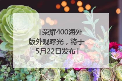 荣耀400海外版外观曝光，将于5月22日发布