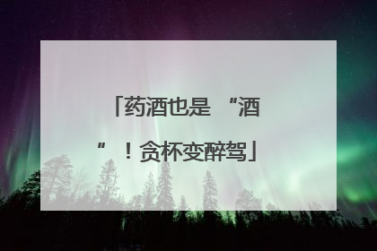 药酒也是 “酒”！贪杯变醉驾