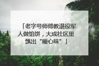 老字号师傅教退役军人做馅饼，大成社区里飘出“暖心味”
