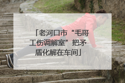 老河口市“毛哥工伤调解室”把矛盾化解在车间