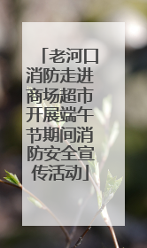 老河口消防走进商场超市开展端午节期间消防安全宣传活动