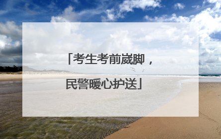 考生考前崴脚，民警暖心护送