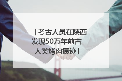 考古人员在陕西发现50万年前古人类烤肉痕迹