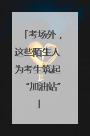 考场外，这些陌生人为考生筑起“加油站”
