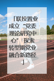 联投置业成立“党委理论研究中心” 探索转型期党业融合新路径