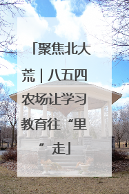 聚焦北大荒｜八五四农场让学习教育往“里”走