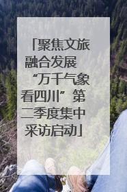 聚焦文旅融合发展 “万千气象看四川”第二季度集中采访启动