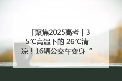 聚焦2025高考｜35℃高温下的 26℃清凉！16辆公交车变身“助考驿站”为高考护航