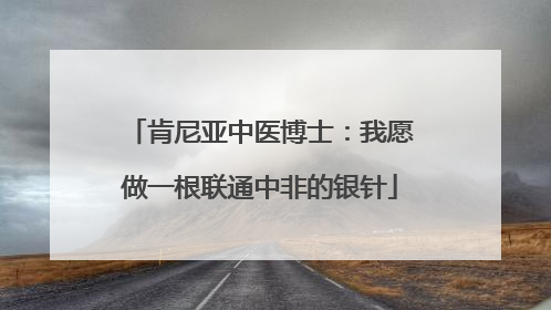肯尼亚中医博士：我愿做一根联通中非的银针