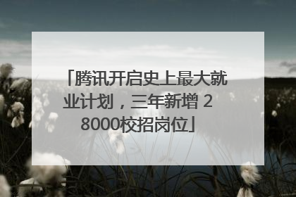 腾讯开启史上最大就业计划，三年新增 28000校招岗位