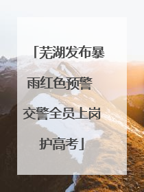 芜湖发布暴雨红色预警 交警全员上岗护高考