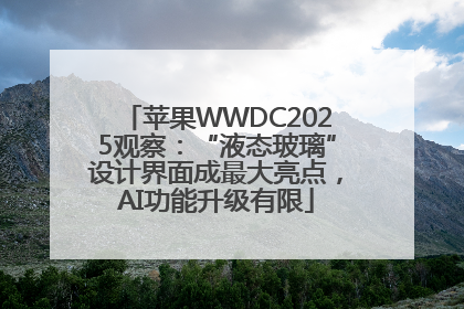 苹果WWDC2025观察：“液态玻璃”设计界面成最大亮点，AI功能升级有限