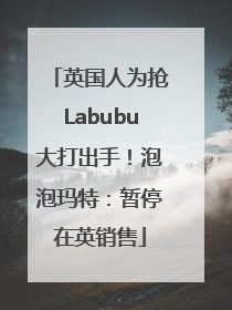 英国人为抢Labubu大打出手！泡泡玛特：暂停在英销售