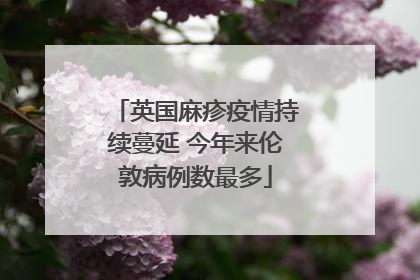 英国麻疹疫情持续蔓延 今年来伦敦病例数最多