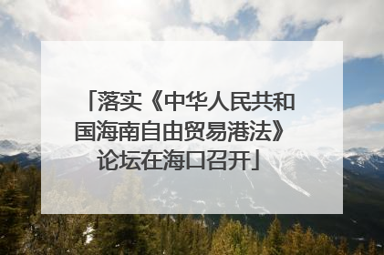 落实《中华人民共和国海南自由贸易港法》论坛在海口召开