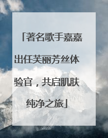 著名歌手嘉嘉出任芙丽芳丝体验官，共启肌肤纯净之旅