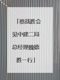 蔡战胜会见中建二局总经理魏德胜一行