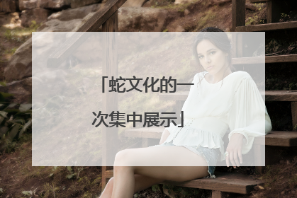 蛇文化的一次集中展示