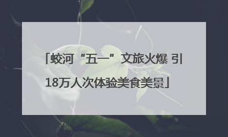 蛟河“五一”文旅火爆 引18万人次体验美食美景