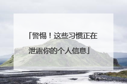 警惕！这些习惯正在泄露你的个人信息