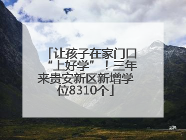 让孩子在家门口“上好学”！三年来贵安新区新增学位8310个