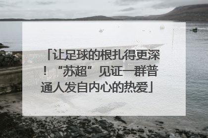 让足球的根扎得更深！“苏超”见证一群普通人发自内心的热爱