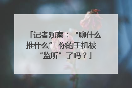 记者观察：“聊什么推什么” 你的手机被“监听”了吗？