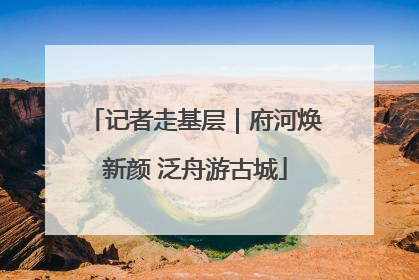 记者走基层｜府河焕新颜 泛舟游古城